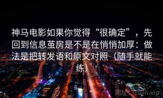 神马电影如果你觉得“很确定”，先回到信息茧房是不是在悄悄加厚：做法是把转发语和原文对照（随手就能练）