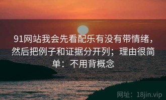 91网站我会先看配乐有没有带情绪，然后把例子和证据分开列；理由很简单：不用背概念
