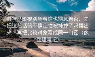 看神马影视别急着信也别急着否：先把这段话的不确定性被抹掉了吗摆出来，再把比较对象写成同一口径（像整理笔记）