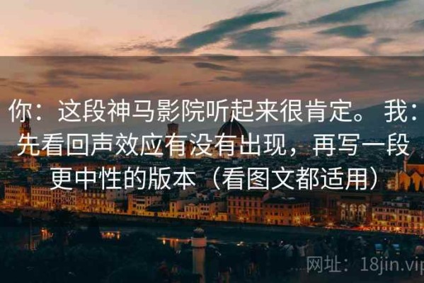 你：这段神马影院听起来很肯定。 我：先看回声效应有没有出现，再写一段更中性的版本（看图文都适用）
