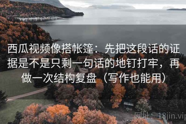 西瓜视频像搭帐篷：先把这段话的证据是不是只剩一句话的地钉打牢，再做一次结构复盘（写作也能用）