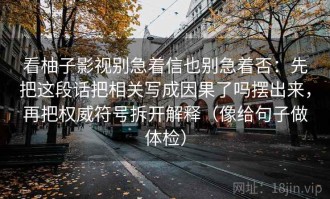 看柚子影视别急着信也别急着否：先把这段话把相关写成因果了吗摆出来，再把权威符号拆开解释（像给句子做体检）