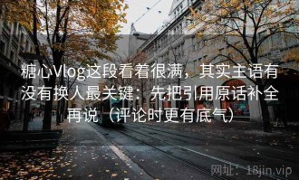 糖心Vlog这段看着很满，其实主语有没有换人最关键：先把引用原话补全再说（评论时更有底气）