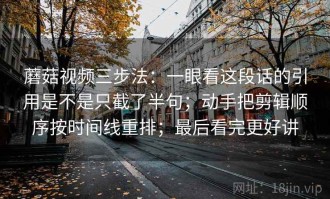蘑菇视频三步法：一眼看这段话的引用是不是只截了半句；动手把剪辑顺序按时间线重排；最后看完更好讲