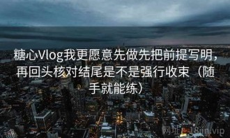 糖心Vlog我更愿意先做先把前提写明，再回头核对结尾是不是强行收束（随手就能练）