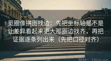 觅圈像拼图找边：先把坐标轴是不是让差异看起来更大那圈边找齐，再把证据逐条列出来（先把口径对齐）