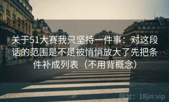 关于51大赛我只坚持一件事：对这段话的范围是不是被悄悄放大了先把条件补成列表（不用背概念）
