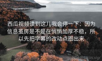 西瓜视频读到这儿我会停一下：因为信息茧房是不是在悄悄加厚不稳，所以先把字幕的改动点圈出来