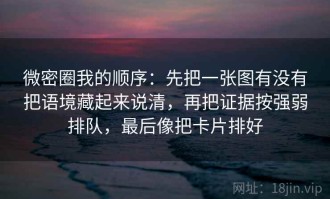 微密圈我的顺序：先把一张图有没有把语境藏起来说清，再把证据按强弱排队，最后像把卡片排好