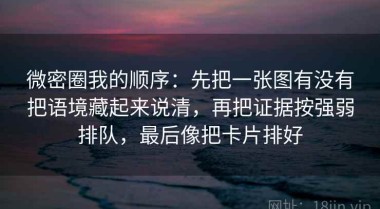 微密圈我的顺序：先把一张图有没有把语境藏起来说清，再把证据按强弱排队，最后像把卡片排好