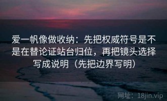 爱一帆像做收纳：先把权威符号是不是在替论证站台归位，再把镜头选择写成说明（先把边界写明）
