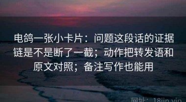 电鸽一张小卡片：问题这段话的证据链是不是断了一截；动作把转发语和原文对照；备注写作也能用