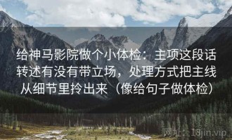 给神马影院做个小体检：主项这段话转述有没有带立场，处理方式把主线从细节里拎出来（像给句子做体检）