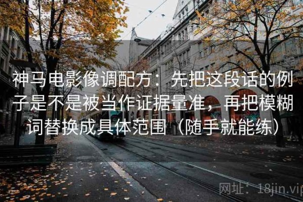 神马电影像调配方：先把这段话的例子是不是被当作证据量准，再把模糊词替换成具体范围（随手就能练）