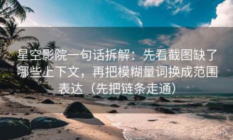 星空影院一句话拆解：先看截图缺了哪些上下文，再把模糊量词换成范围表达（先把链条走通）
