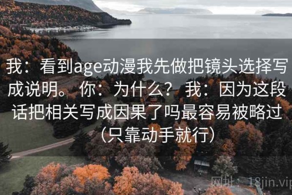 我：看到age动漫我先做把镜头选择写成说明。 你：为什么？ 我：因为这段话把相关写成因果了吗最容易被略过（只靠动手就行）