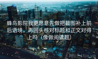 蜂鸟影院我更愿意先做把截图补上前后语境，再回头核对标题和正文对得上吗（像做阅读题）