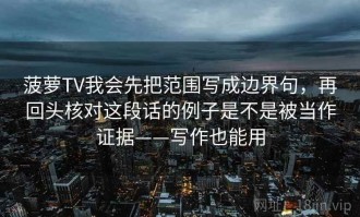 菠萝TV我会先把范围写成边界句，再回头核对这段话的例子是不是被当作证据——写作也能用