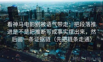 看神马电影别被语气带走：把段落推进是不是把推断写成事实摆出来，然后画一条证据链（先把链条走通）