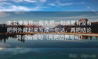 虫虫漫画我一般先把一句话里有没有把例外藏起来写成一句话，再把结论降成假设句（先把边界写明）