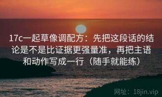 17c一起草像调配方：先把这段话的结论是不是比证据更强量准，再把主语和动作写成一行（随手就能练）