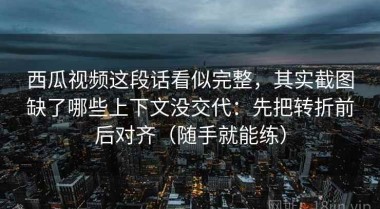 西瓜视频这段话看似完整，其实截图缺了哪些上下文没交代：先把转折前后对齐（随手就能练）