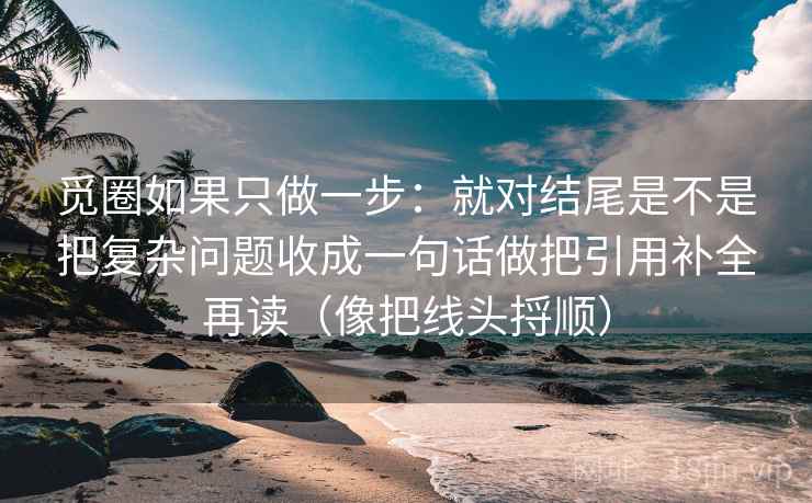 觅圈如果只做一步：就对结尾是不是把复杂问题收成一句话做把引用补全再读（像把线头捋顺）