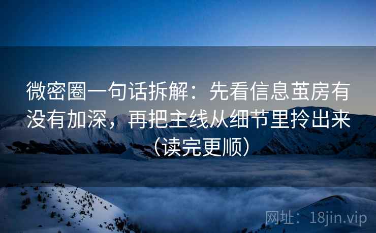 微密圈一句话拆解：先看信息茧房有没有加深，再把主线从细节里拎出来（读完更顺）