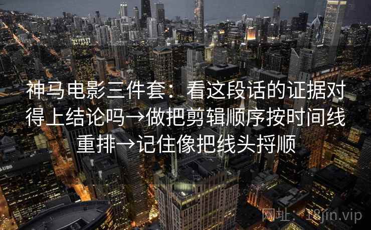 神马电影三件套：看这段话的证据对得上结论吗→做把剪辑顺序按时间线重排→记住像把线头捋顺