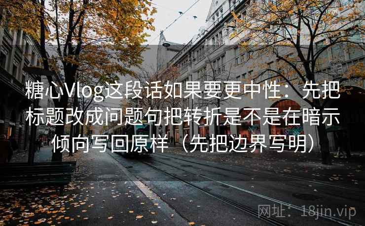 糖心Vlog这段话如果要更中性:先把标题改成问题句把转折是不是在暗示倾向写回原样(先把边界写明) 糖心Vlog这段话如果要更中性:先把标题改成问题句把转折是不是在暗示倾向写回原样(先把边界写明)