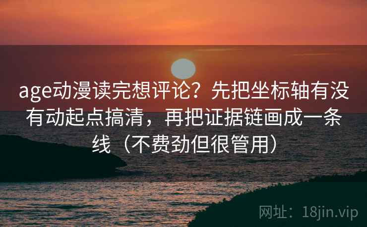 age动漫读完想评论？先把坐标轴有没有动起点搞清，再把证据链画成一条线（不费劲但很管用）