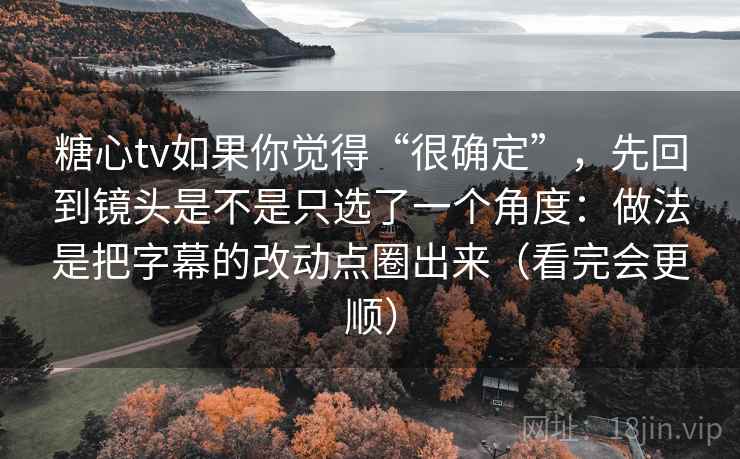 糖心tv如果你觉得“很确定”,先回到镜头是不是只选了一个角度:做法是把字幕的改动点圈出来(看完会更顺) 糖心tv如果你觉得“很确定”,先回到镜头是不是只选了一个角度:做法是把字幕的改动点圈出来(看完会更顺)