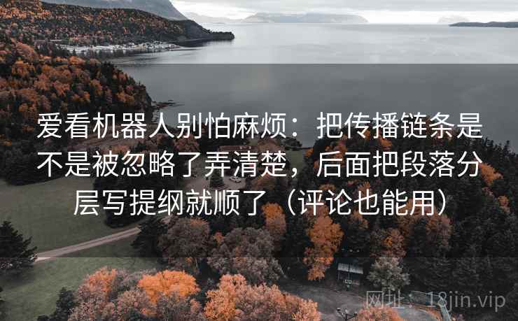 爱看机器人别怕麻烦：把传播链条是不是被忽略了弄清楚，后面把段落分层写提纲就顺了（评论也能用）