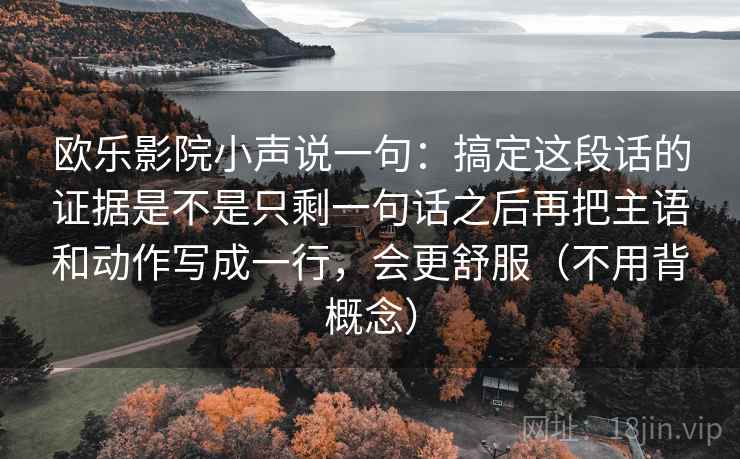 欧乐影院小声说一句：搞定这段话的证据是不是只剩一句话之后再把主语和动作写成一行，会更舒服（不用背概念）