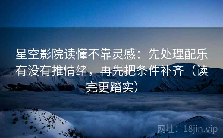 星空影院读懂不靠灵感：先处理配乐有没有推情绪，再先把条件补齐（读完更踏实）