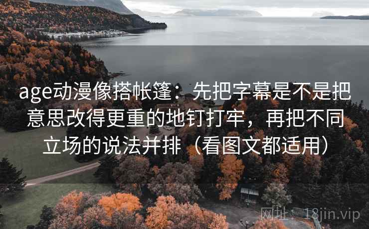 age动漫像搭帐篷：先把字幕是不是把意思改得更重的地钉打牢，再把不同立场的说法并排（看图文都适用）