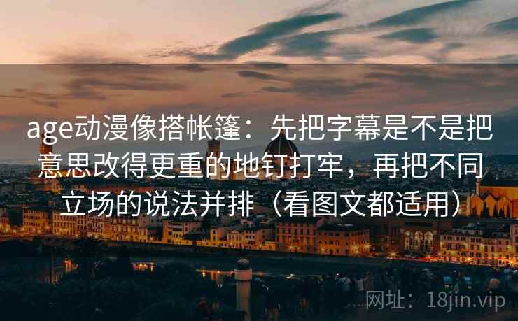 age动漫像搭帐篷：先把字幕是不是把意思改得更重的地钉打牢，再把不同立场的说法并排（看图文都适用）