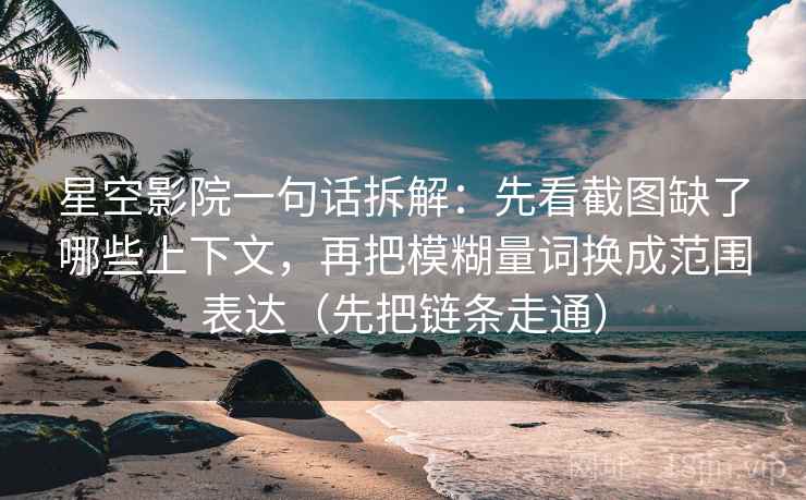 星空影院一句话拆解：先看截图缺了哪些上下文，再把模糊量词换成范围表达（先把链条走通）
