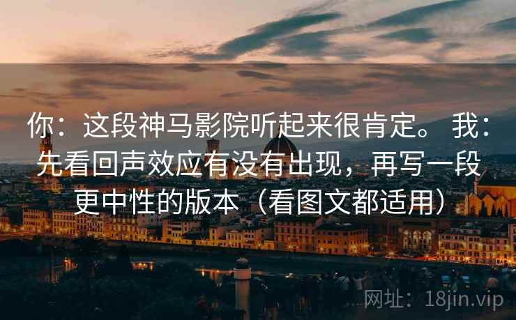 你：这段神马影院听起来很肯定。 我：先看回声效应有没有出现，再写一段更中性的版本（看图文都适用）