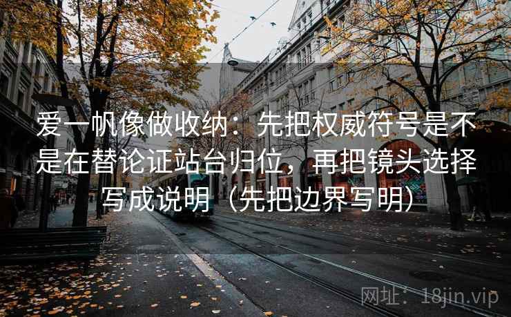 爱一帆像做收纳：先把权威符号是不是在替论证站台归位，再把镜头选择写成说明（先把边界写明）