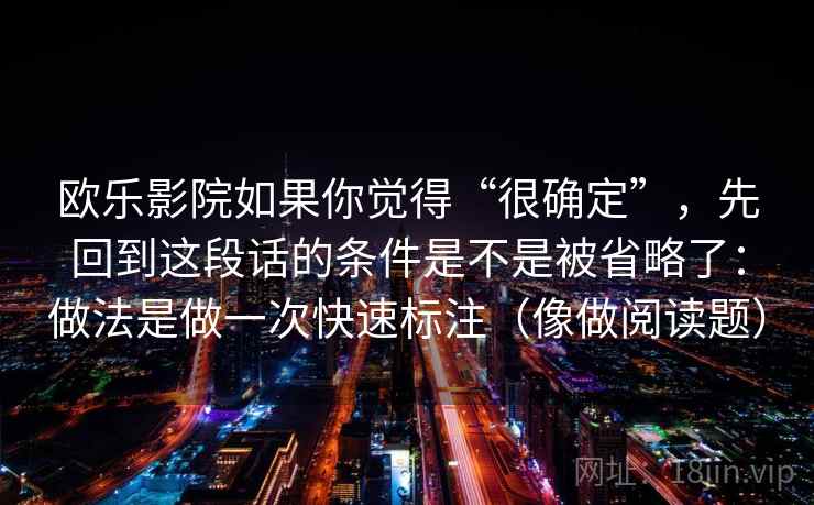 欧乐影院如果你觉得“很确定”，先回到这段话的条件是不是被省略了：做法是做一次快速标注（像做阅读题）