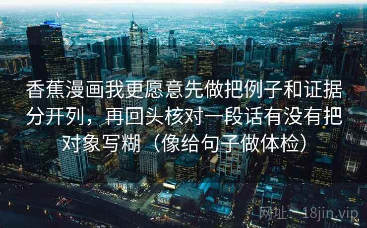 香蕉漫画我更愿意先做把例子和证据分开列，再回头核对一段话有没有把对象写糊（像给句子做体检）