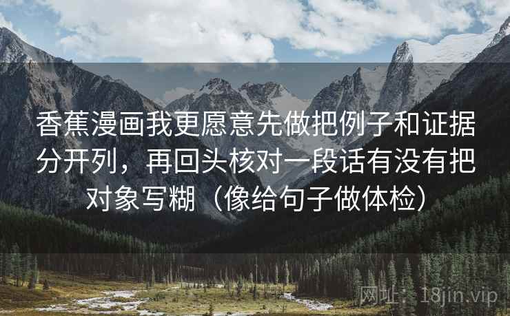 香蕉漫画我更愿意先做把例子和证据分开列，再回头核对一段话有没有把对象写糊（像给句子做体检）