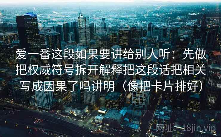 爱一番这段如果要讲给别人听:先做把权威符号拆开解释把这段话把相关写成因果了吗讲明(像把卡片排好) 爱一番这段如果要讲给别人听:先做把权威符号拆开解释把这段话把相关写成因果了吗讲明(像把卡片排好)