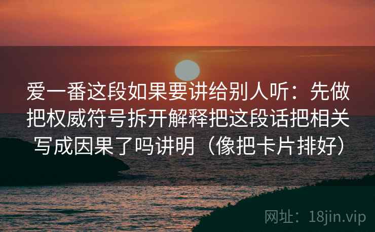 爱一番这段如果要讲给别人听:先做把权威符号拆开解释把这段话把相关写成因果了吗讲明(像把卡片排好) 爱一番这段如果要讲给别人听:先做把权威符号拆开解释把这段话把相关写成因果了吗讲明(像把卡片排好)