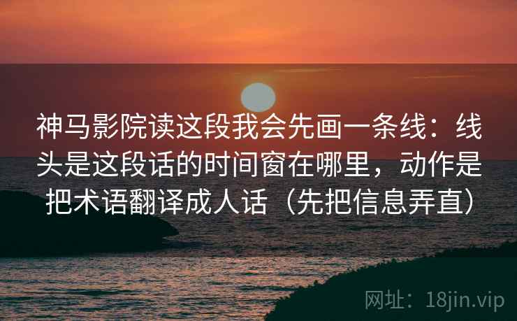 神马影院读这段我会先画一条线：线头是这段话的时间窗在哪里，动作是把术语翻译成人话（先把信息弄直）