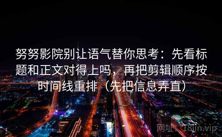 努努影院别让语气替你思考:先看标题和正文对得上吗,再把剪辑顺序按时间线重排(先把信息弄直) 努努影院别让语气替你思考:先看标题和正文对得上吗,再把剪辑顺序按时间线重排(先把信息弄直)