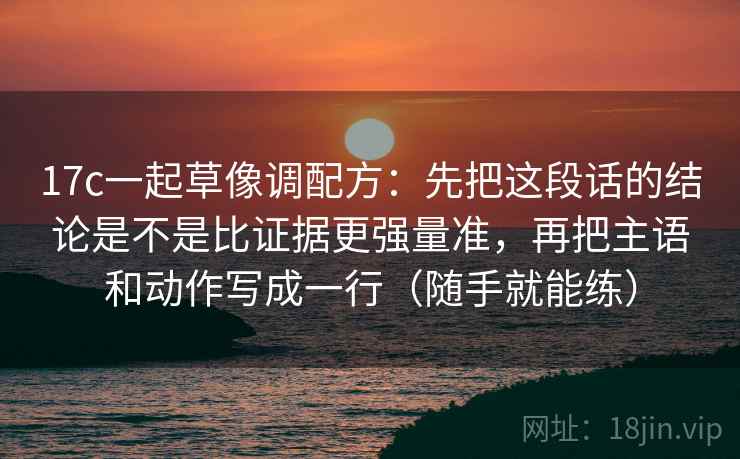 17c一起草像调配方:先把这段话的结论是不是比证据更强量准,再把主语和动作写成一行(随手就能练) 17c一起草像调配方:先把这段话的结论是不是比证据更强量准,再把主语和动作写成一行(随手就能练)