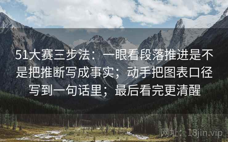 51大赛三步法：一眼看段落推进是不是把推断写成事实；动手把图表口径写到一句话里；最后看完更清醒