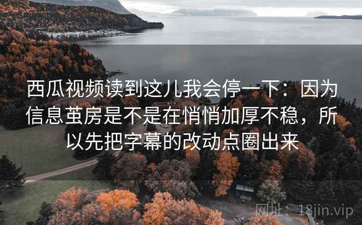 西瓜视频读到这儿我会停一下：因为信息茧房是不是在悄悄加厚不稳，所以先把字幕的改动点圈出来
